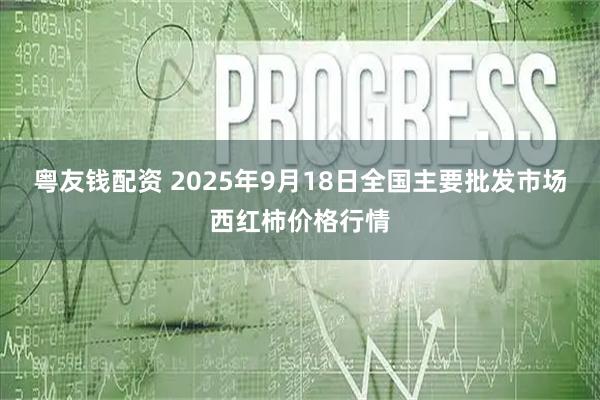 粤友钱配资 2025年9月18日全国主要批发市场西红柿价格行情