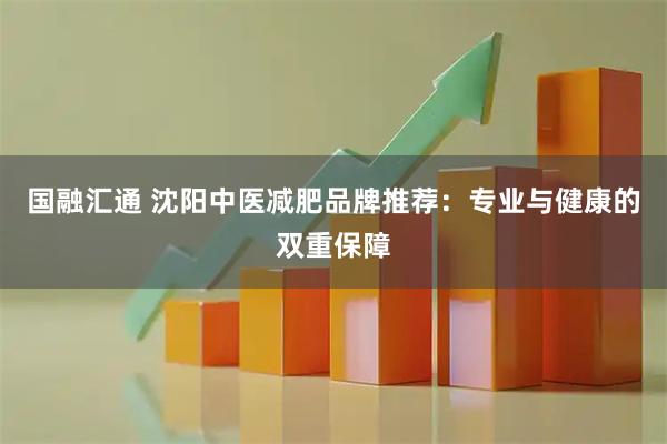 国融汇通 沈阳中医减肥品牌推荐：专业与健康的双重保障