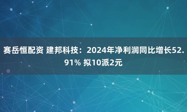 赛岳恒配资 建邦科技：2024年净利润同比增长52.91% 拟10派2元