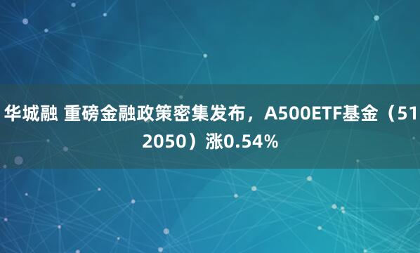 华城融 重磅金融政策密集发布，A500ETF基金（512050）涨0.54%