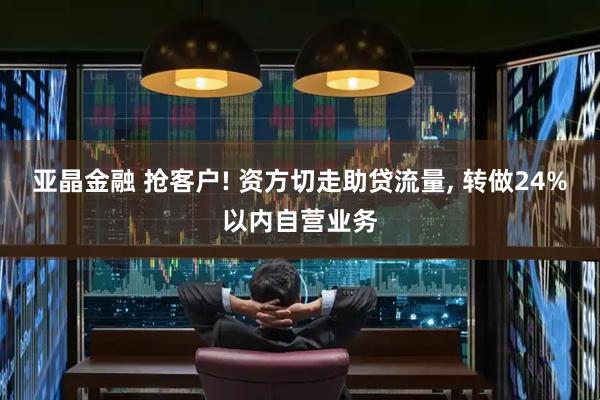 亚晶金融 抢客户! 资方切走助贷流量, 转做24%以内自营业务