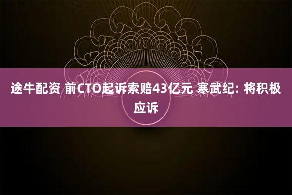 途牛配资 前CTO起诉索赔43亿元 寒武纪: 将积极应诉