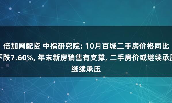 倍加网配资 中指研究院: 10月百城二手房价格同比下跌7.60%, 年末新房销售有支撑, 二手房价或继续承压