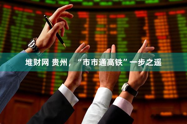 堆财网 贵州,“市市通高铁”一步之遥