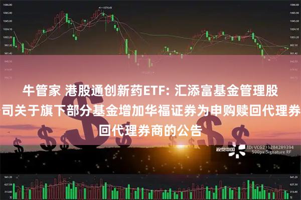 牛管家 港股通创新药ETF: 汇添富基金管理股份有限公司关于旗下部分基金增加华福证券为申购赎回代理券商的公告