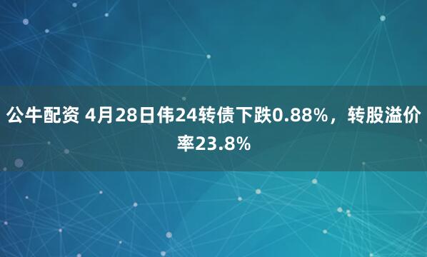 公牛配资 4月28日伟24转债下跌0.88%,转股溢价率23.8%