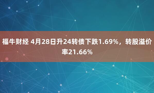 福牛财经 4月28日升24转债下跌1.69%，转股溢价率21.66%