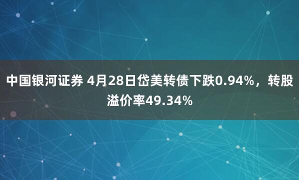 中国银河证券 4月28日岱美转债下跌0.94%，转股溢价率49.34%