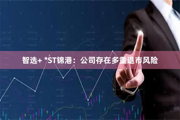 智选+ *ST锦港:公司存在多重退市风险