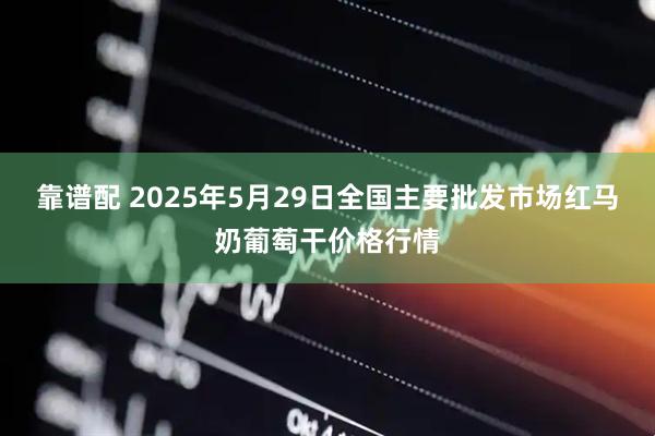 靠谱配 2025年5月29日全国主要批发市场红马奶葡萄干价格行情
