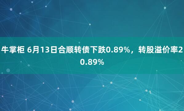 牛掌柜 6月13日合顺转债下跌0.89%，转股溢价率20.89%