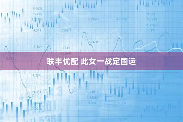 联丰优配 此女一战定国运