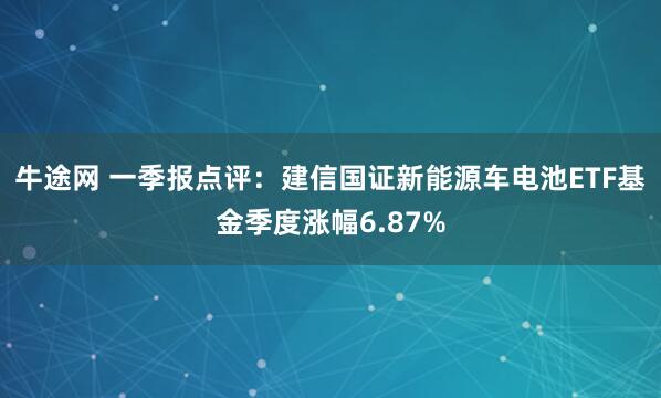 牛途网 一季报点评：建信国证新能源车电池ETF基金季度涨幅6.87%