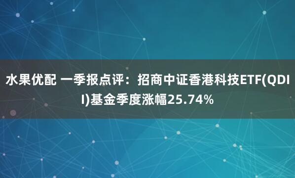 水果优配 一季报点评：招商中证香港科技ETF(QDII)基金季度涨幅25.74%