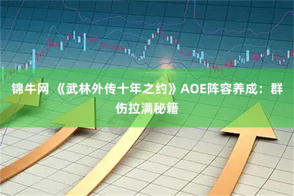 锦牛网 《武林外传十年之约》AOE阵容养成:群伤拉满秘籍