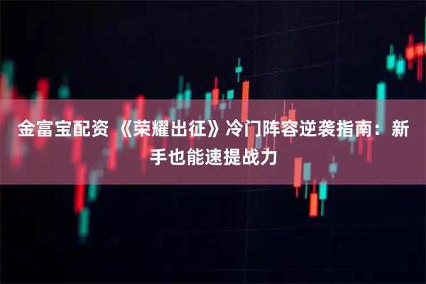 金富宝配资 《荣耀出征》冷门阵容逆袭指南：新手也能速提战力