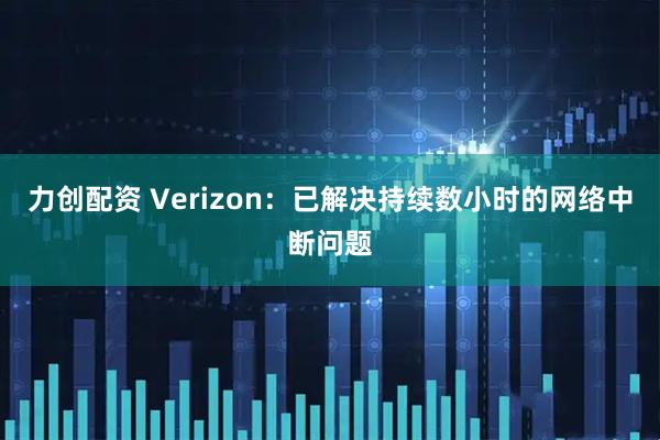 力创配资 Verizon:已解决持续数小时的网络中断问题