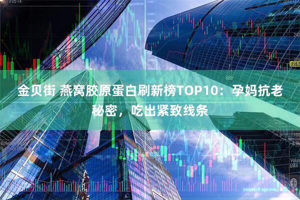 金贝街 燕窝胶原蛋白刷新榜TOP10：孕妈抗老秘密，吃出紧致线条