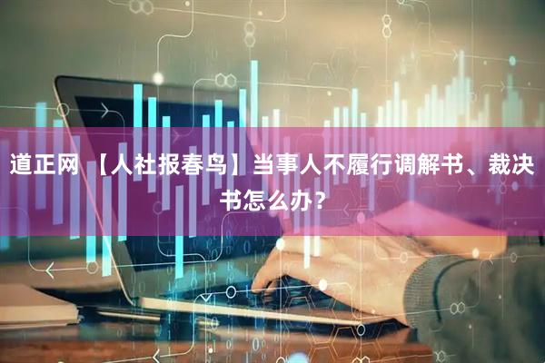 道正网 【人社报春鸟】当事人不履行调解书、裁决书怎么办？