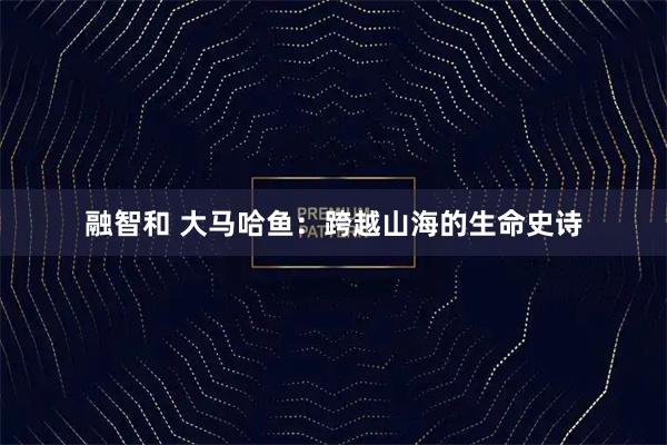 融智和 大马哈鱼：跨越山海的生命史诗