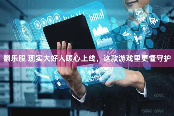 翻乐股 现实大好人暖心上线,这款游戏里更懂守护