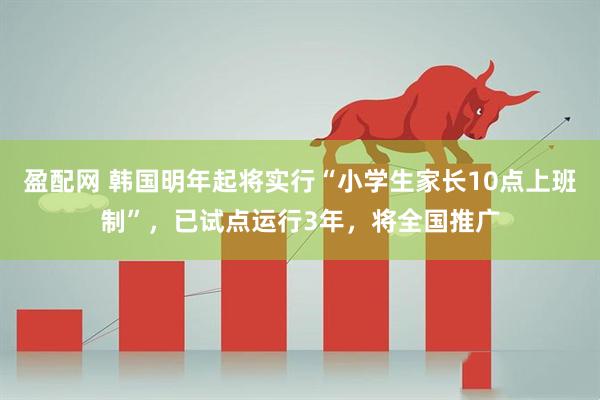 盈配网 韩国明年起将实行“小学生家长10点上班制”,已试点运行3年,将全国推广