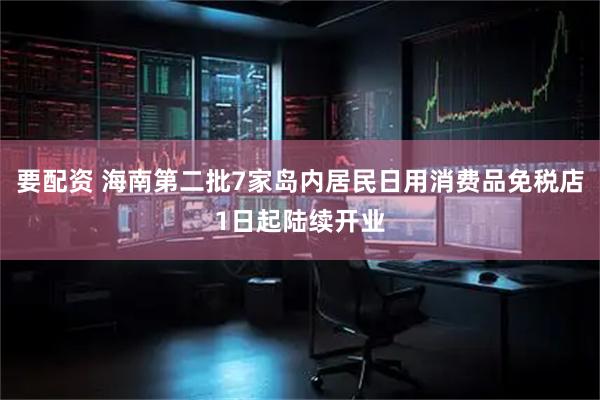 要配资 海南第二批7家岛内居民日用消费品免税店1日起陆续开业