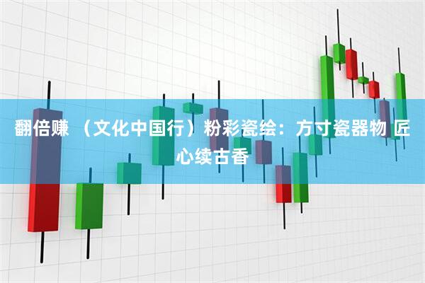 翻倍赚 （文化中国行）粉彩瓷绘：方寸瓷器物 匠心续古香